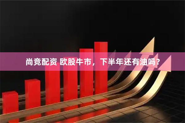 尚竞配资 欧股牛市，下半年还有油吗？
