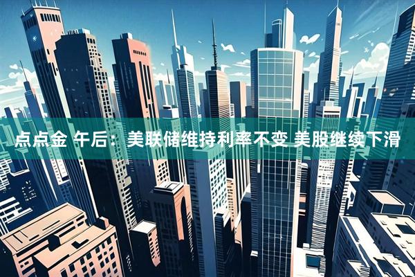 点点金 午后：美联储维持利率不变 美股继续下滑