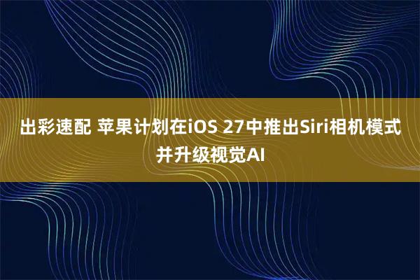 出彩速配 苹果计划在iOS 27中推出Siri相机模式并升级视觉AI