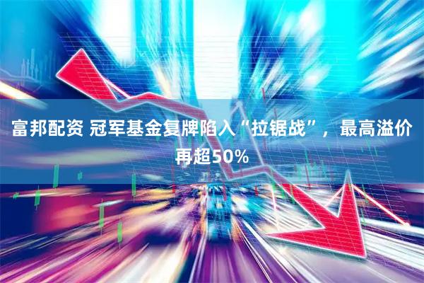 富邦配资 冠军基金复牌陷入“拉锯战”，最高溢价再超50%