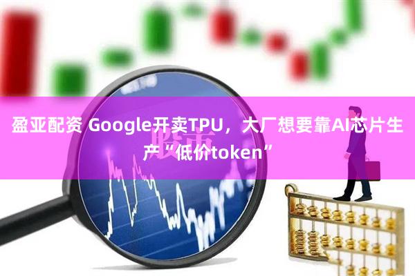 盈亚配资 Google开卖TPU，大厂想要靠AI芯片生产“低价token”