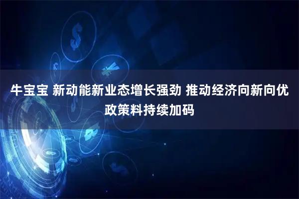 牛宝宝 新动能新业态增长强劲 推动经济向新向优政策料持续加码