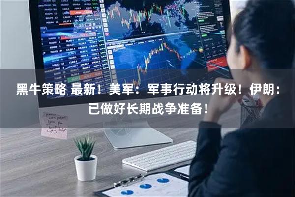 黑牛策略 最新！美军：军事行动将升级！伊朗：已做好长期战争准备！
